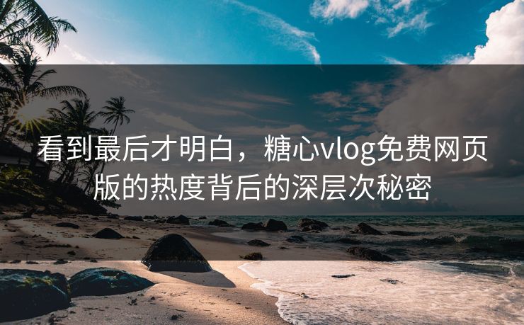 看到最后才明白，糖心vlog免费网页版的热度背后的深层次秘密