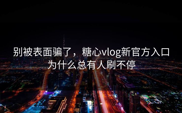 别被表面骗了，糖心vlog新官方入口为什么总有人刷不停