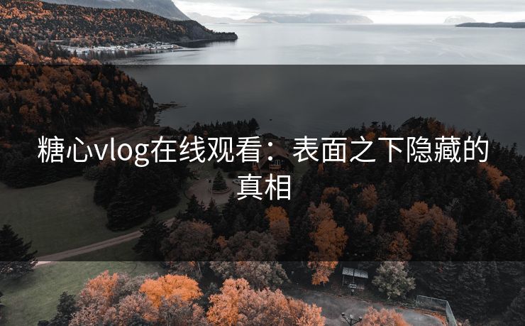 糖心vlog在线观看：表面之下隐藏的真相