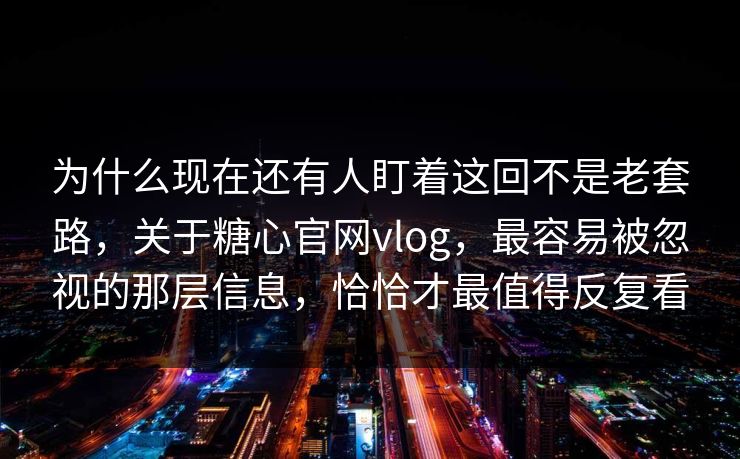 为什么现在还有人盯着这回不是老套路，关于糖心官网vlog，最容易被忽视的那层信息，恰恰才最值得反复看