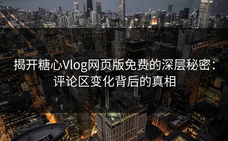 揭开糖心Vlog网页版免费的深层秘密：评论区变化背后的真相
