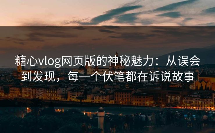 糖心vlog网页版的神秘魅力：从误会到发现，每一个伏笔都在诉说故事