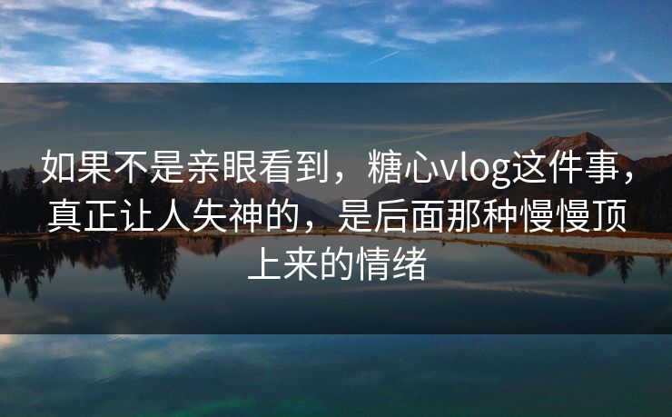 如果不是亲眼看到，糖心vlog这件事，真正让人失神的，是后面那种慢慢顶上来的情绪