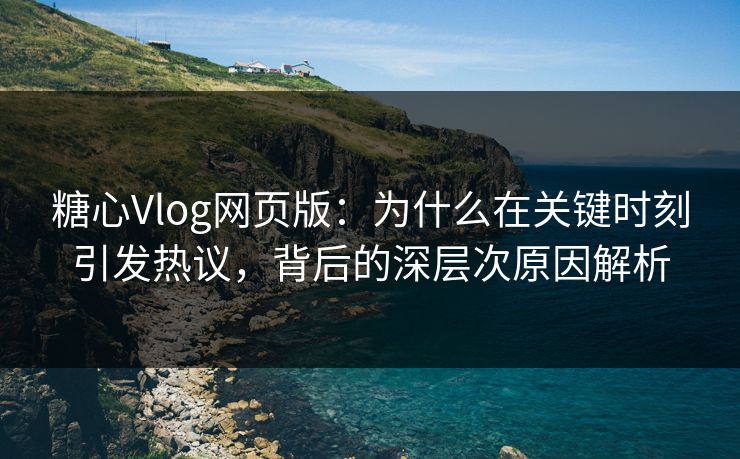 糖心Vlog网页版：为什么在关键时刻引发热议，背后的深层次原因解析