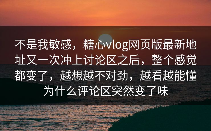不是我敏感，糖心vlog网页版最新地址又一次冲上讨论区之后，整个感觉都变了，越想越不对劲，越看越能懂为什么评论区突然变了味