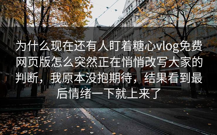 为什么现在还有人盯着糖心vlog免费网页版怎么突然正在悄悄改写大家的判断，我原本没抱期待，结果看到最后情绪一下就上来了