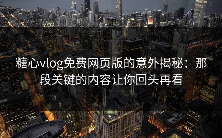 糖心vlog免费网页版的意外揭秘：那段关键的内容让你回头再看