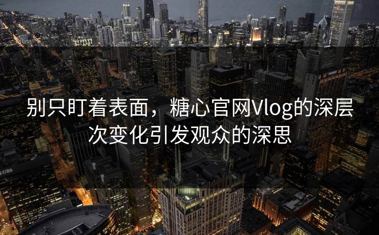 别只盯着表面，糖心官网Vlog的深层次变化引发观众的深思