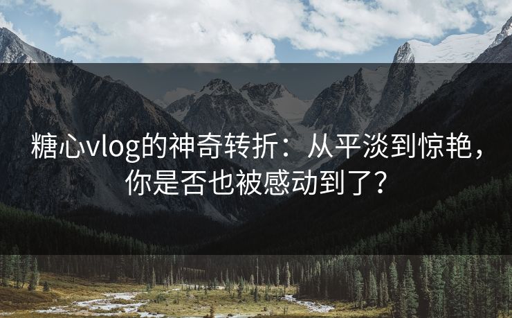 糖心vlog的神奇转折：从平淡到惊艳，你是否也被感动到了？