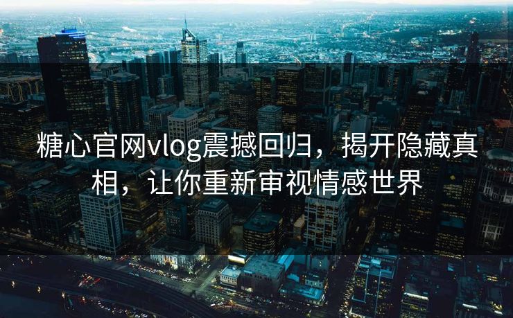 糖心官网vlog震撼回归，揭开隐藏真相，让你重新审视情感世界