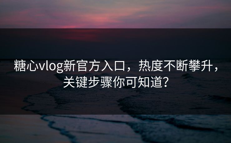 糖心vlog新官方入口，热度不断攀升，关键步骤你可知道？