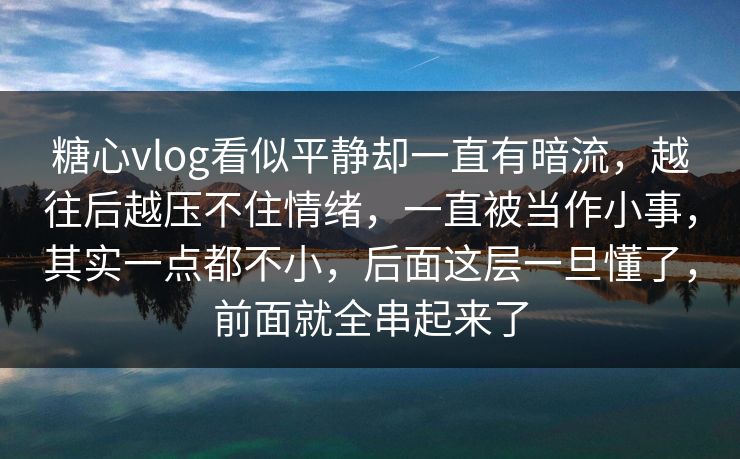 糖心vlog看似平静却一直有暗流，越往后越压不住情绪，一直被当作小事，其实一点都不小，后面这层一旦懂了，前面就全串起来了
