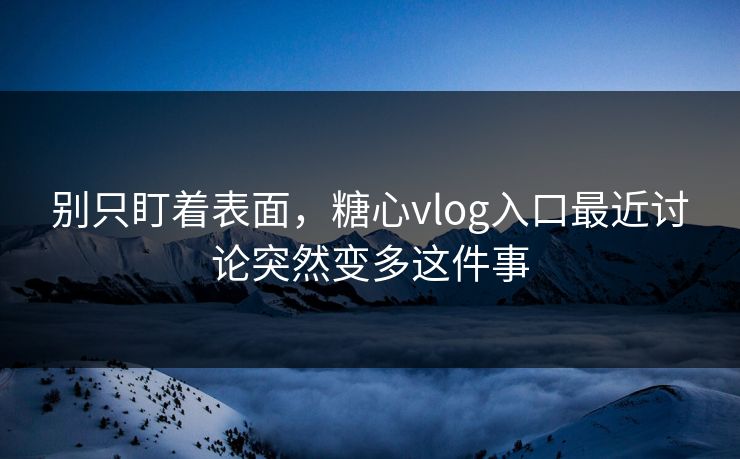 别只盯着表面，糖心vlog入口最近讨论突然变多这件事