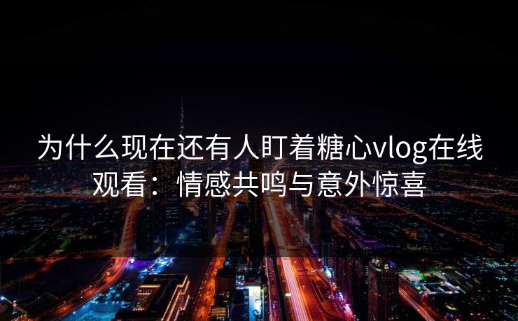 为什么现在还有人盯着糖心vlog在线观看：情感共鸣与意外惊喜