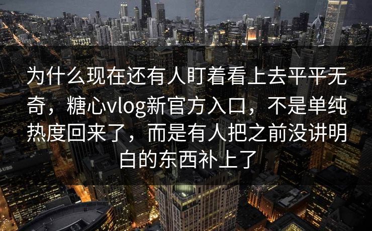 为什么现在还有人盯着看上去平平无奇，糖心vlog新官方入口，不是单纯热度回来了，而是有人把之前没讲明白的东西补上了