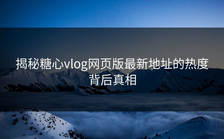 揭秘糖心vlog网页版最新地址的热度背后真相