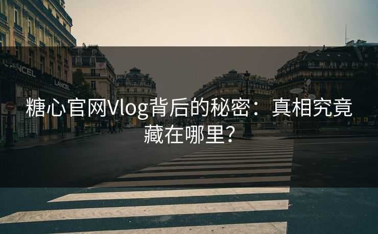 糖心官网Vlog背后的秘密：真相究竟藏在哪里？