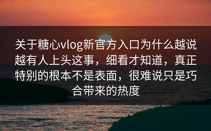 关于糖心vlog新官方入口为什么越说越有人上头这事，细看才知道，真正特别的根本不是表面，很难说只是巧合带来的热度