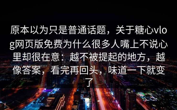 原本以为只是普通话题，关于糖心vlog网页版免费为什么很多人嘴上不说心里却很在意：越不被提起的地方，越像答案，看完再回头，味道一下就变了