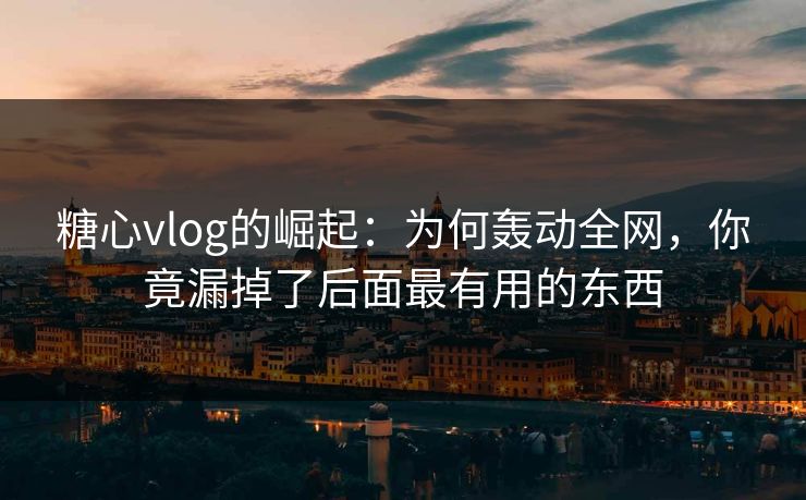 糖心vlog的崛起：为何轰动全网，你竟漏掉了后面最有用的东西