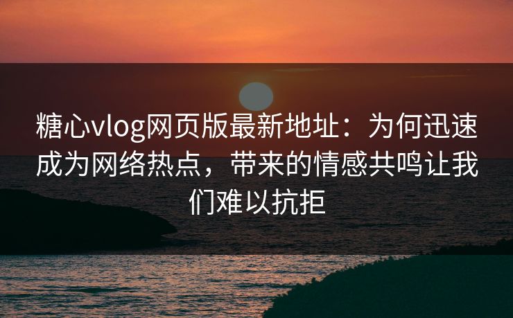 糖心vlog网页版最新地址：为何迅速成为网络热点，带来的情感共鸣让我们难以抗拒