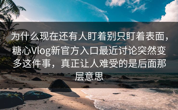 为什么现在还有人盯着别只盯着表面，糖心Vlog新官方入口最近讨论突然变多这件事，真正让人难受的是后面那层意思