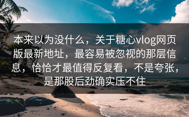 本来以为没什么，关于糖心vlog网页版最新地址，最容易被忽视的那层信息，恰恰才最值得反复看，不是夸张，是那股后劲确实压不住