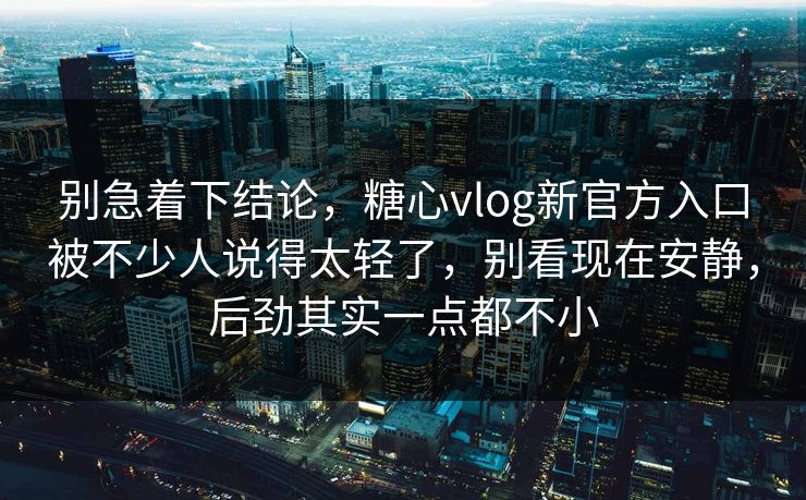 别急着下结论，糖心vlog新官方入口被不少人说得太轻了，别看现在安静，后劲其实一点都不小