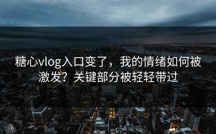 糖心vlog入口变了，我的情绪如何被激发？关键部分被轻轻带过