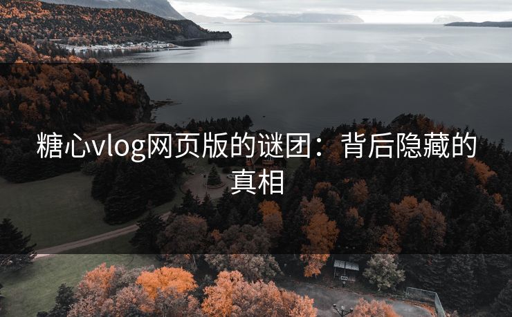 糖心vlog网页版的谜团：背后隐藏的真相