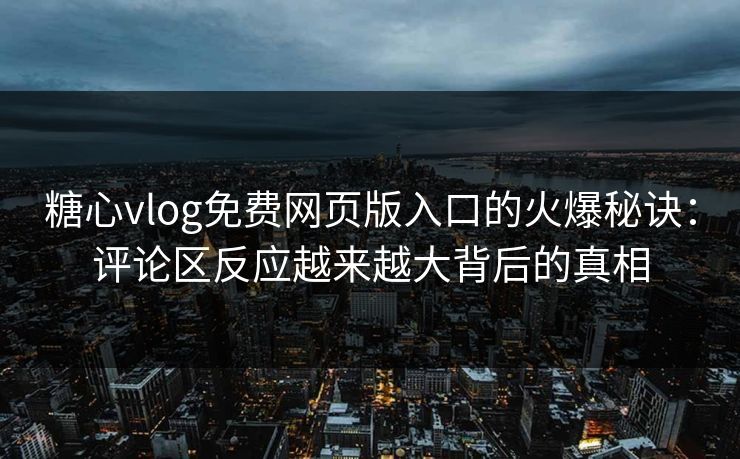糖心vlog免费网页版入口的火爆秘诀：评论区反应越来越大背后的真相