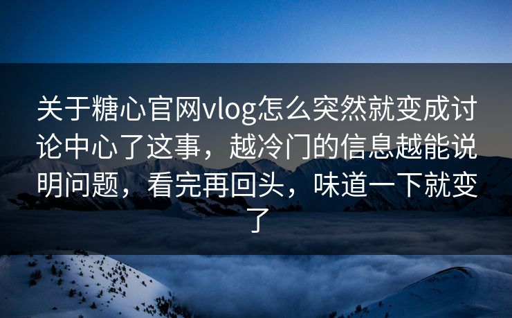关于糖心官网vlog怎么突然就变成讨论中心了这事，越冷门的信息越能说明问题，看完再回头，味道一下就变了