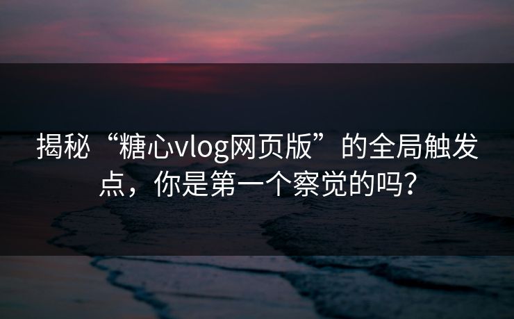 揭秘“糖心vlog网页版”的全局触发点，你是第一个察觉的吗？