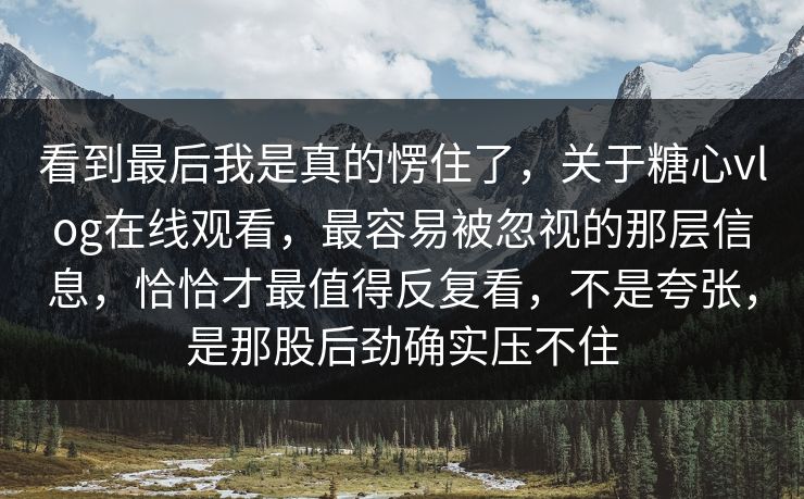 看到最后我是真的愣住了，关于糖心vlog在线观看，最容易被忽视的那层信息，恰恰才最值得反复看，不是夸张，是那股后劲确实压不住
