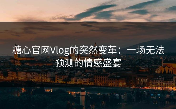 糖心官网Vlog的突然变革：一场无法预测的情感盛宴
