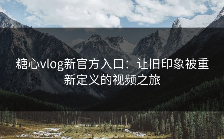 糖心vlog新官方入口：让旧印象被重新定义的视频之旅