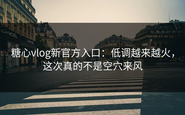 糖心vlog新官方入口：低调越来越火，这次真的不是空穴来风