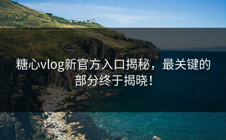 糖心vlog新官方入口揭秘，最关键的部分终于揭晓！