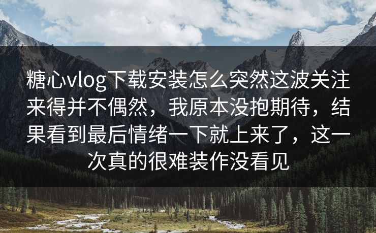 糖心vlog下载安装怎么突然这波关注来得并不偶然，我原本没抱期待，结果看到最后情绪一下就上来了，这一次真的很难装作没看见