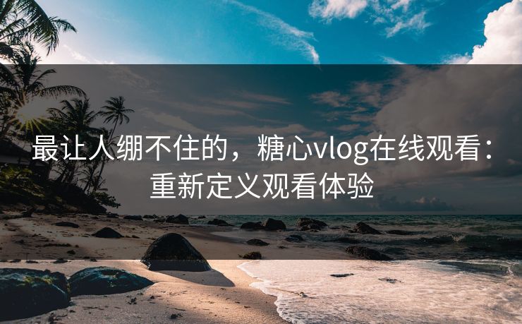 最让人绷不住的，糖心vlog在线观看：重新定义观看体验