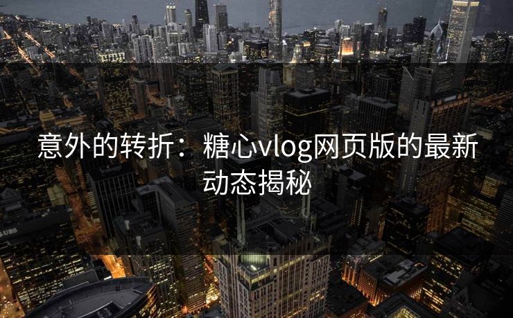 意外的转折：糖心vlog网页版的最新动态揭秘