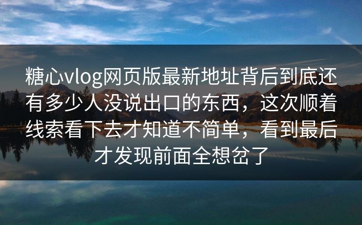 糖心vlog网页版最新地址背后到底还有多少人没说出口的东西，这次顺着线索看下去才知道不简单，看到最后才发现前面全想岔了