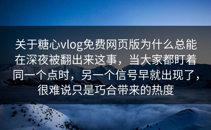 关于糖心vlog免费网页版为什么总能在深夜被翻出来这事，当大家都盯着同一个点时，另一个信号早就出现了，很难说只是巧合带来的热度