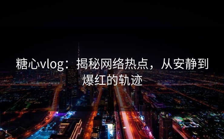 糖心vlog：揭秘网络热点，从安静到爆红的轨迹