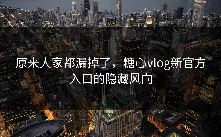 原来大家都漏掉了，糖心vlog新官方入口的隐藏风向