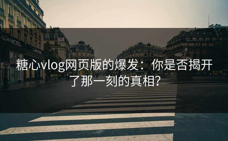 糖心vlog网页版的爆发：你是否揭开了那一刻的真相？