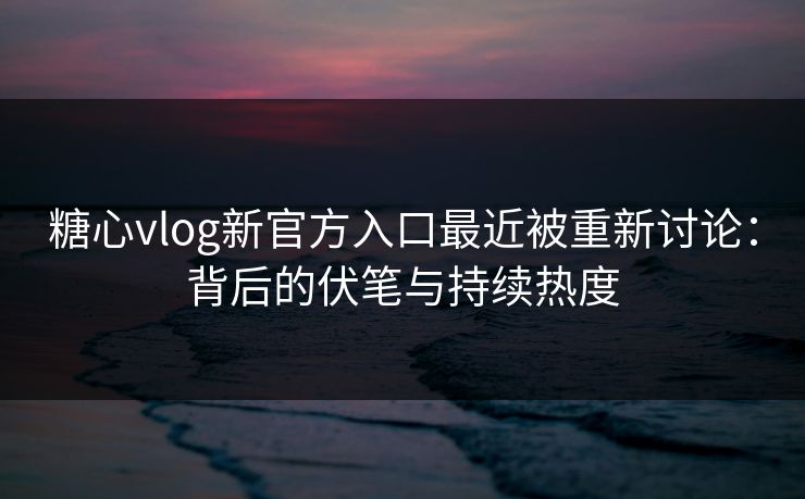 糖心vlog新官方入口最近被重新讨论：背后的伏笔与持续热度