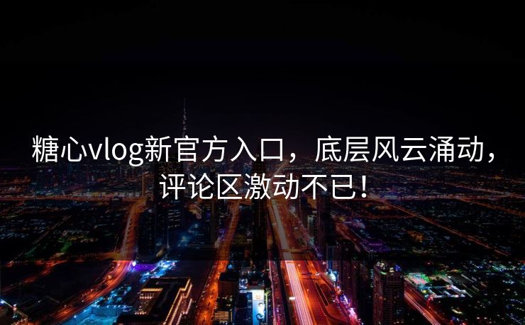 糖心vlog新官方入口，底层风云涌动，评论区激动不已！