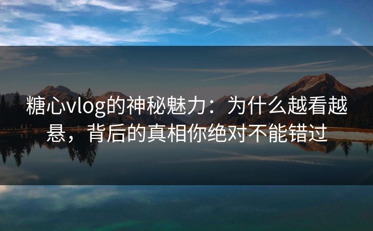 糖心vlog的神秘魅力：为什么越看越悬，背后的真相你绝对不能错过