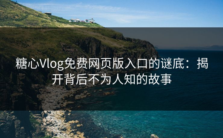 糖心Vlog免费网页版入口的谜底：揭开背后不为人知的故事